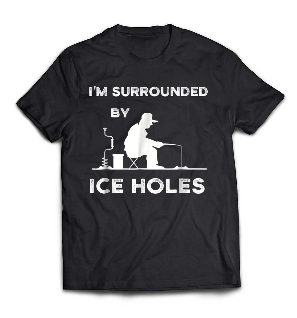 Ice Fishing T-Shirt: I’m Surrounded by Ice Holes